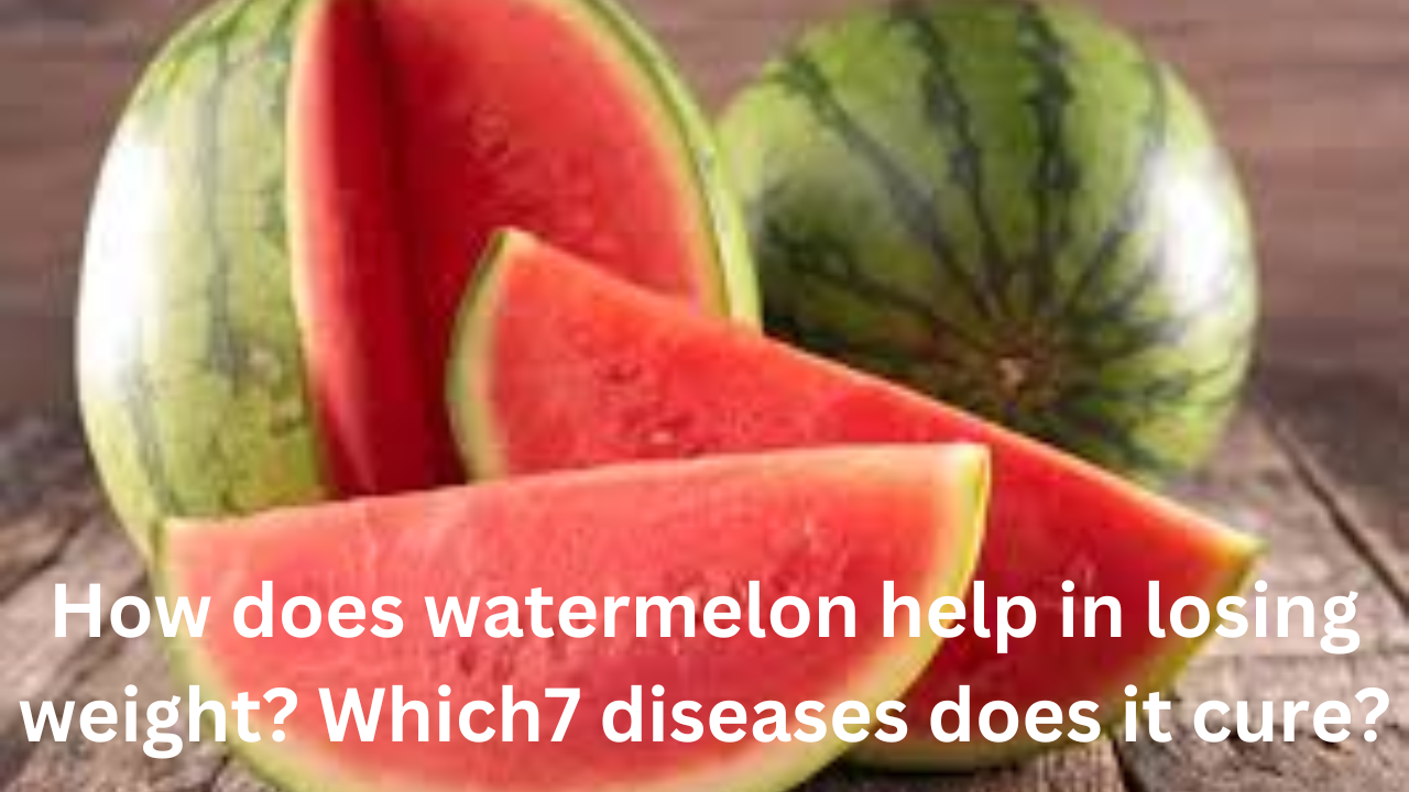 How does watermelon help in losing weight Which7 diseases does it cure